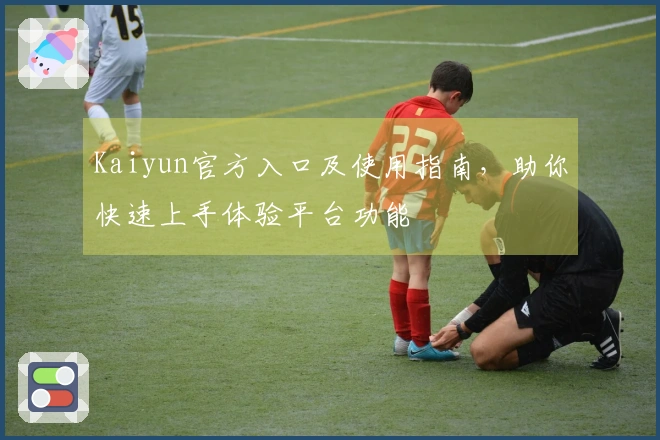 Kaiyun官方入口及使用指南，助你快速上手体验平台功能