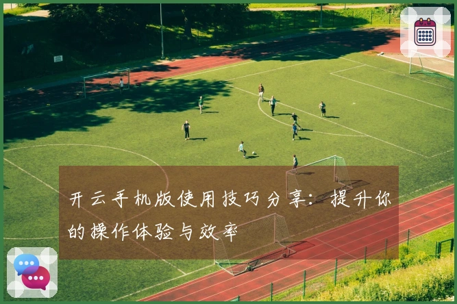 开云手机版使用技巧分享：提升你的操作体验与效率