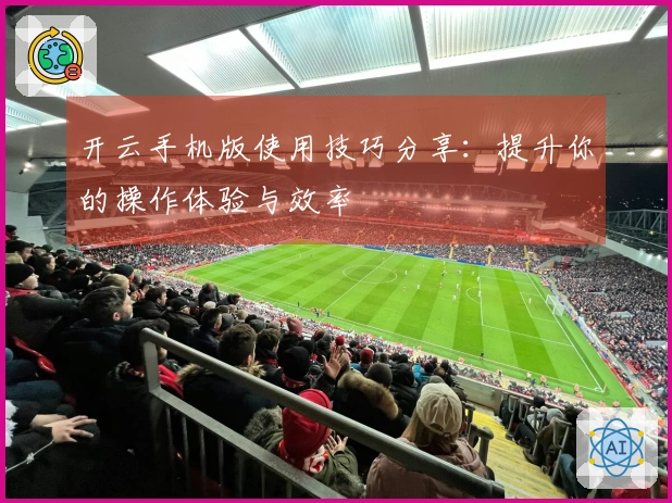 开云手机版使用技巧分享：提升你的操作体验与效率