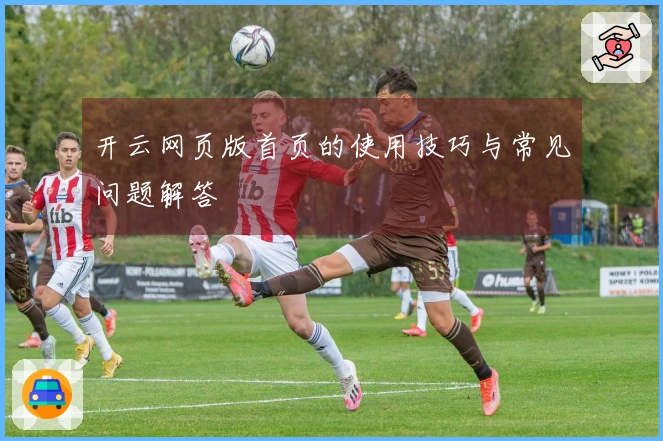 开云网页版首页的使用技巧与常见问题解答