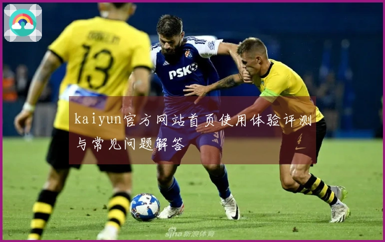 kaiyun官方网站首页使用体验评测与常见问题解答