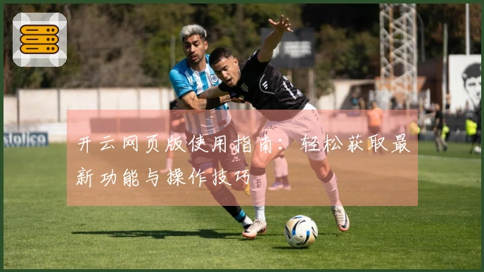 开云网页版使用指南：轻松获取最新功能与操作技巧