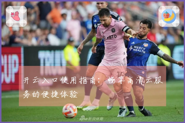 开云入口使用指南：畅享高清云服务的便捷体验