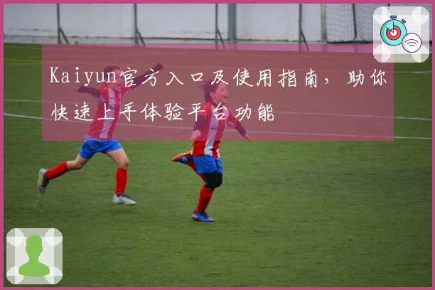 Kaiyun官方入口及使用指南，助你快速上手体验平台功能
