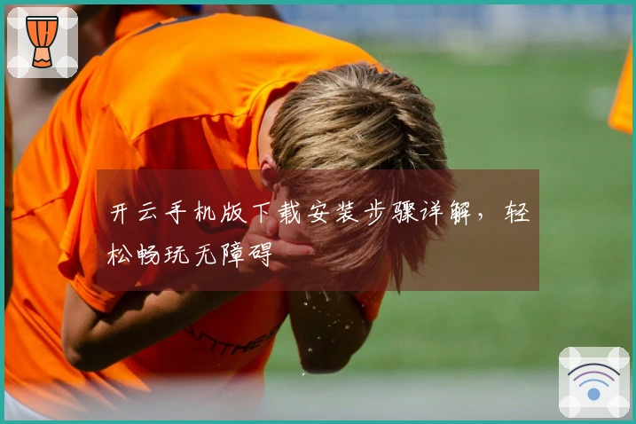 开云手机版下载安装步骤详解，轻松畅玩无障碍