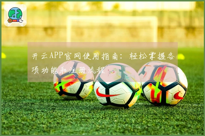 开云APP官网使用指南：轻松掌握各项功能和注册流程