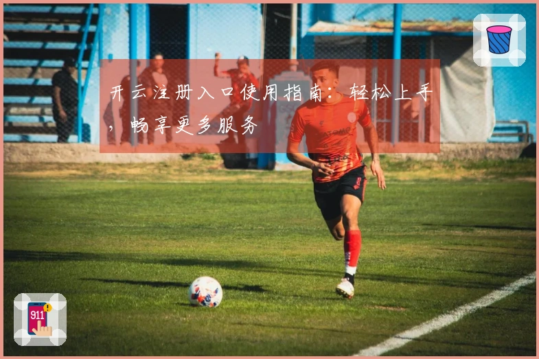 开云注册入口使用指南：轻松上手，畅享更多服务