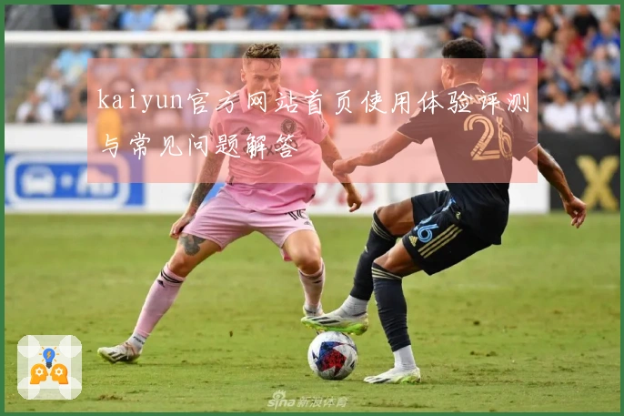 kaiyun官方网站首页使用体验评测与常见问题解答