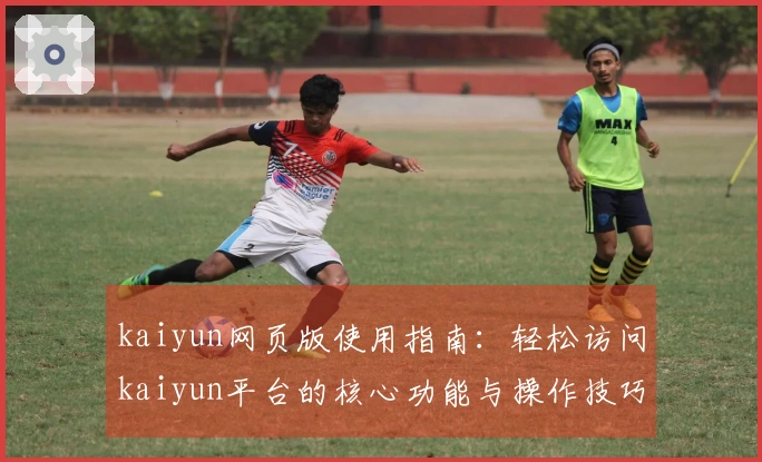 kaiyun网页版使用指南：轻松访问kaiyun平台的核心功能与操作技巧