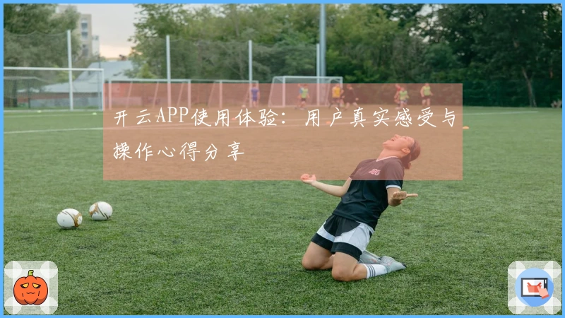 开云APP使用体验：用户真实感受与操作心得分享
