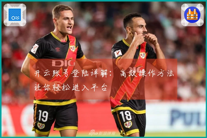 开云账号登陆详解：高效操作方法让你轻松进入平台