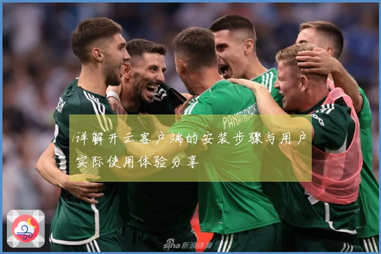 详解开云客户端的安装步骤与用户实际使用体验分享