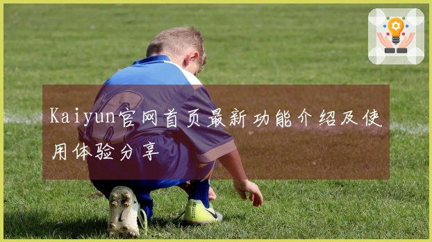Kaiyun官网首页最新功能介绍及使用体验分享